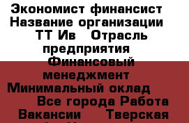 Экономист-финансист › Название организации ­ ТТ-Ив › Отрасль предприятия ­ Финансовый менеджмент › Минимальный оклад ­ 30 000 - Все города Работа » Вакансии   . Тверская обл.,Нелидово г.